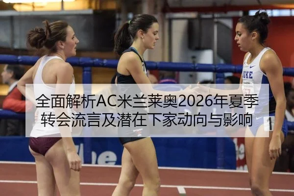 全面解析AC米兰莱奥2026年夏季转会流言及潜在下家动向与影响