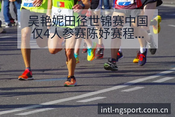 吴艳妮田径世锦赛中国仅4人参赛陈妤赛程节点签表分析 - NG体育